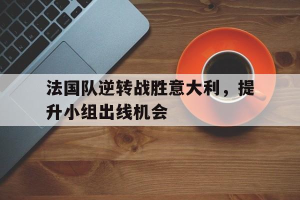 开元棋牌下载-关于法国队逆转战胜意大利，提升小组出线机会的信息